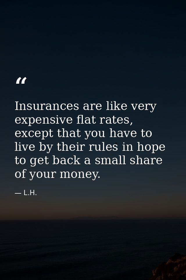 Insurances are like very expensive flat rates, except that you have to live by their rules in hope to get back a small s — L.H.