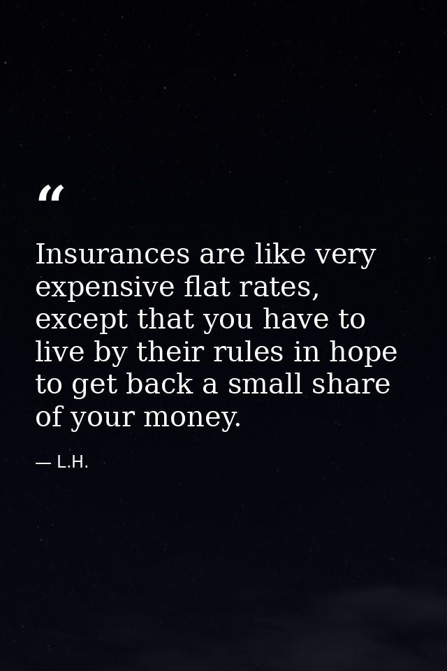 Insurances are like very expensive flat rates, except that you have to live by their rules in hope to get back a small s — L.H.