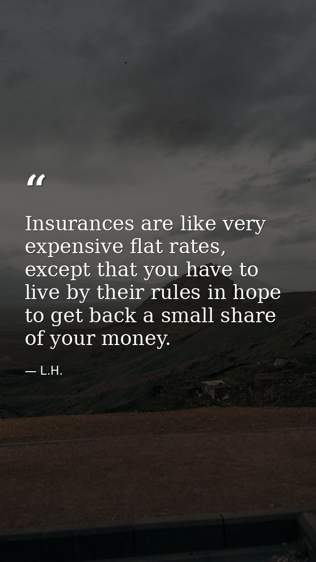 Insurances are like very expensive flat rates, except that you have to live by their rules in hope to get back a small s — L.H.