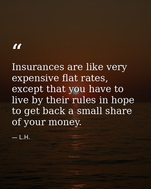 Insurances are like very expensive flat rates, except that you have to live by their rules in hope to get back a small s — L.H.