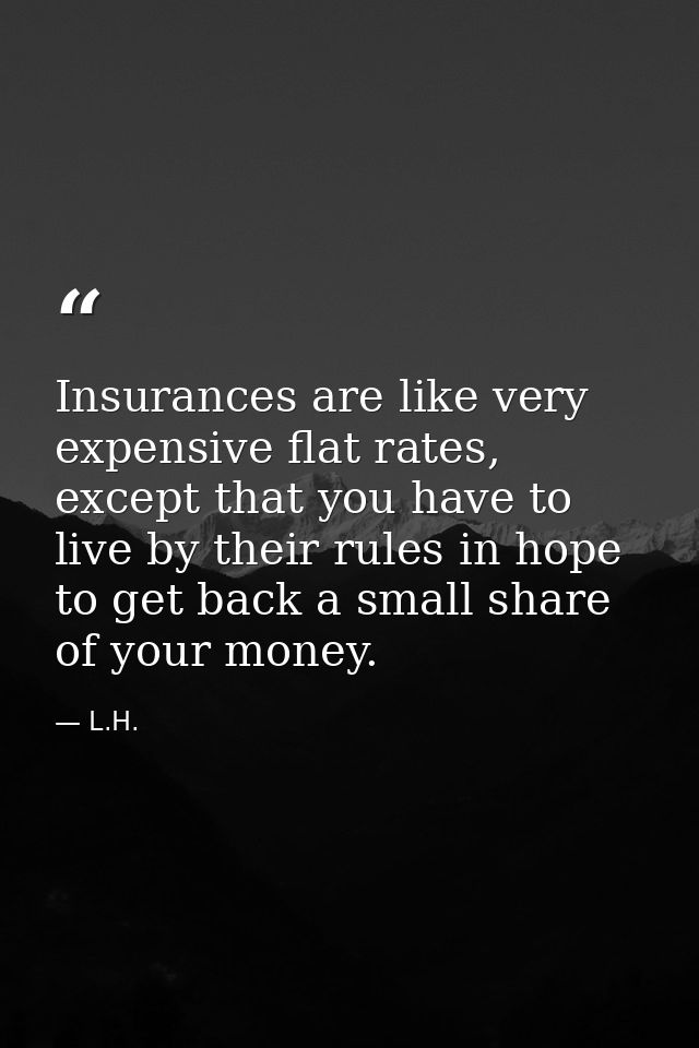 Insurances are like very expensive flat rates, except that you have to live by their rules in hope to get back a small s — L.H.