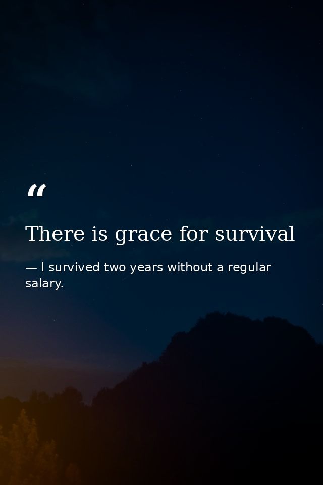 There is grace for survival — I survived two years without a regular salary.