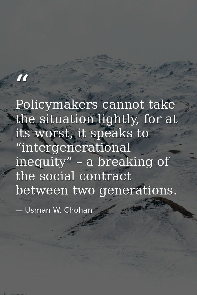 Policymakers cannot take the situation lightly, for at its worst, it speaks to “intergenerational inequity” – a breaking — Usman W. Chohan