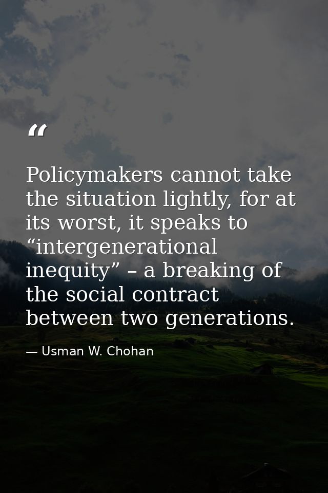 Policymakers cannot take the situation lightly, for at its worst, it speaks to “intergenerational inequity” – a breaking — Usman W. Chohan