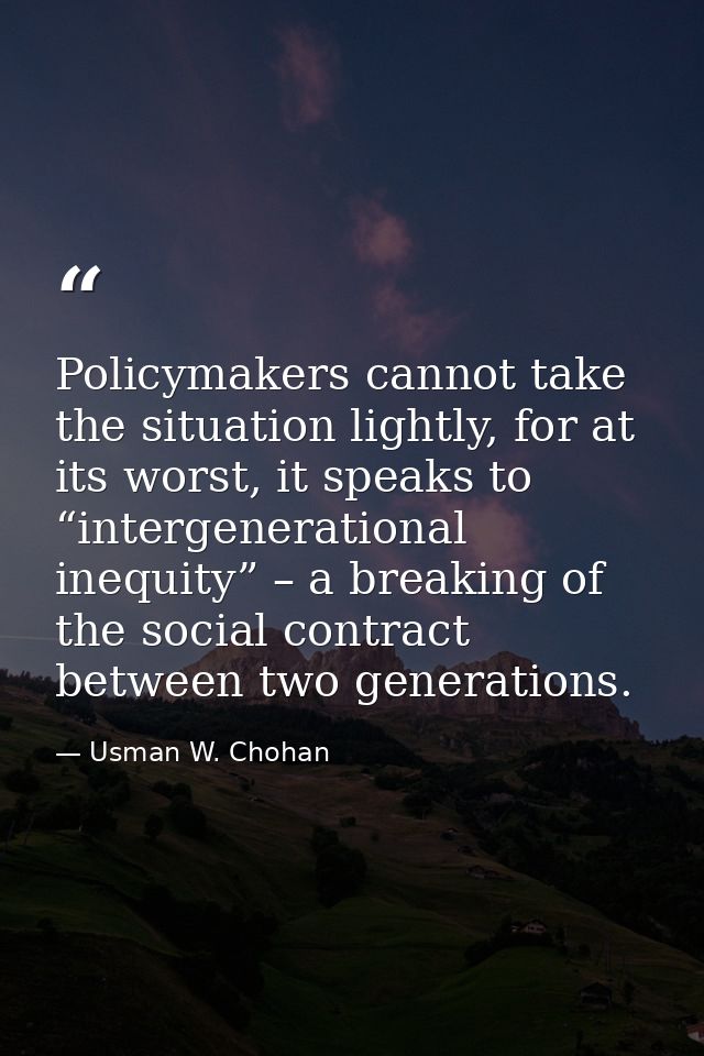 Policymakers cannot take the situation lightly, for at its worst, it speaks to “intergenerational inequity” – a breaking — Usman W. Chohan