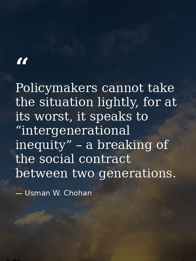Policymakers cannot take the situation lightly, for at its worst, it speaks to “intergenerational inequity” – a breaking — Usman W. Chohan