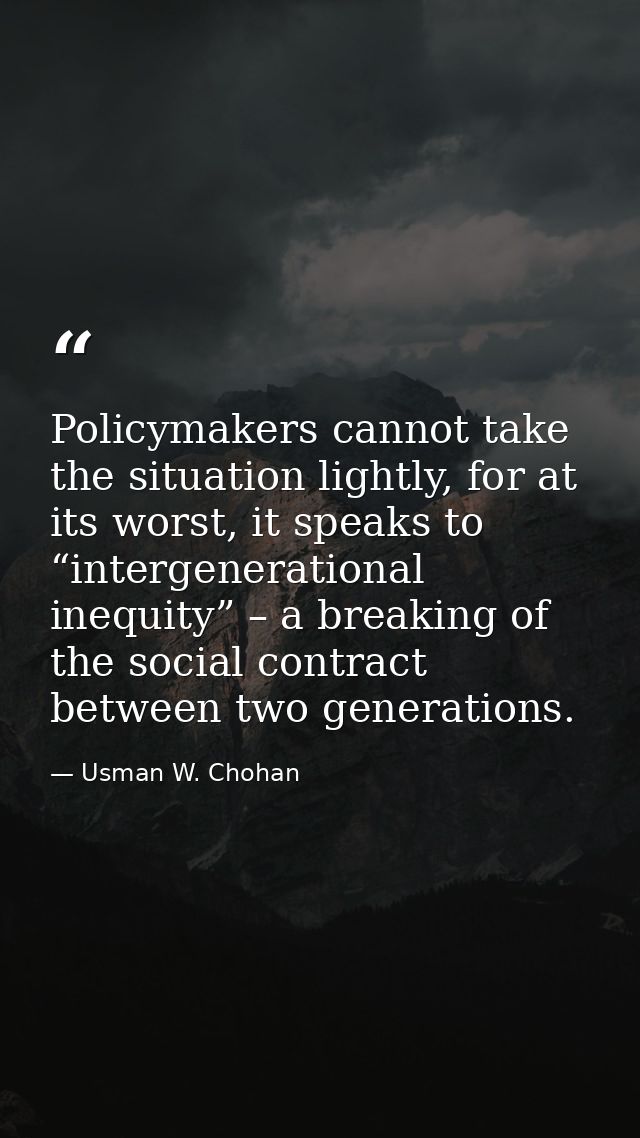 Policymakers cannot take the situation lightly, for at its worst, it speaks to “intergenerational inequity” – a breaking — Usman W. Chohan