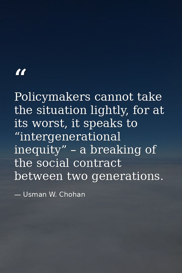 Policymakers cannot take the situation lightly, for at its worst, it speaks to “intergenerational inequity” – a breaking — Usman W. Chohan