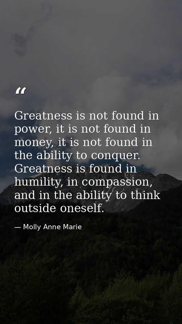 Greatness is not found in power, it is not found in money, it is not found in the ability to conquer. Greatness is found — Molly Anne Marie