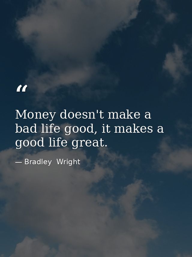 Money doesn't make a bad life good, it makes a good life great. — Bradley  Wright