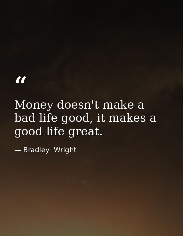 Money doesn't make a bad life good, it makes a good life great. — Bradley  Wright