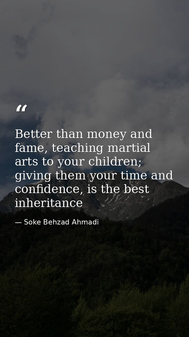 Better than money and fame, teaching martial arts to your children; giving them your time and confidence, is the best in — Soke Behzad Ahmadi