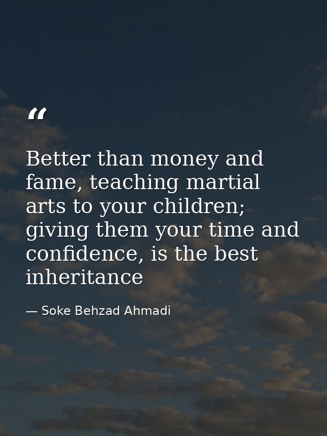 Better than money and fame, teaching martial arts to your children; giving them your time and confidence, is the best in — Soke Behzad Ahmadi