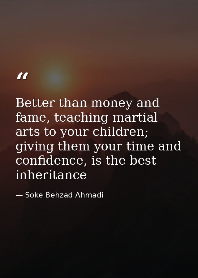 Better than money and fame, teaching martial arts to your children; giving them your time and confidence, is the best in — Soke Behzad Ahmadi