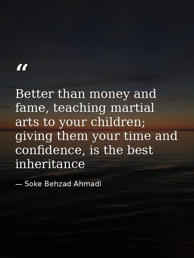 Better than money and fame, teaching martial arts to your children; giving them your time and confidence, is the best in — Soke Behzad Ahmadi