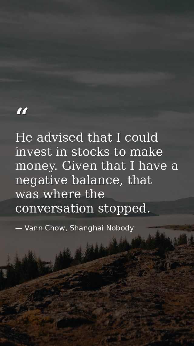 He advised that I could invest in stocks to make money. Given that I have a negative balance, that was where the convers — Vann Chow, Shanghai Nobody