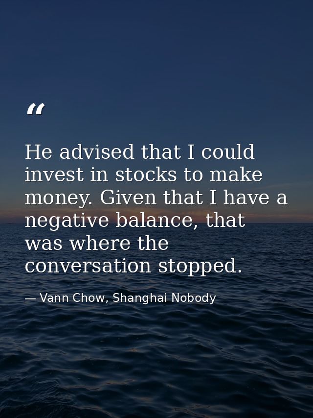 He advised that I could invest in stocks to make money. Given that I have a negative balance, that was where the convers — Vann Chow, Shanghai Nobody