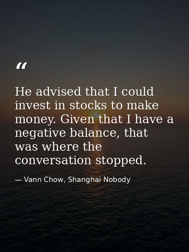 He advised that I could invest in stocks to make money. Given that I have a negative balance, that was where the convers — Vann Chow, Shanghai Nobody
