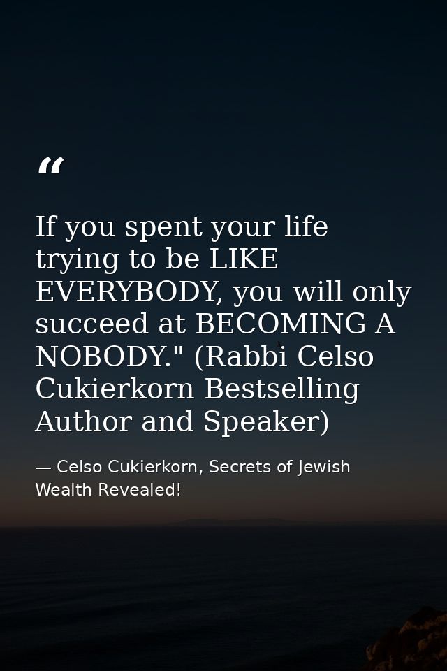 If you spent your life trying to be LIKE EVERYBODY, you will only succeed at BECOMING A NOBODY." (Rabbi Celso Cukierkorn — Celso Cukierkorn, Secrets of Jewish Wealth Revealed!