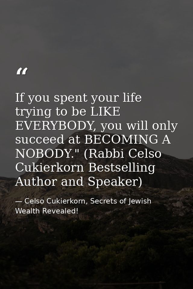 If you spent your life trying to be LIKE EVERYBODY, you will only succeed at BECOMING A NOBODY." (Rabbi Celso Cukierkorn — Celso Cukierkorn, Secrets of Jewish Wealth Revealed!