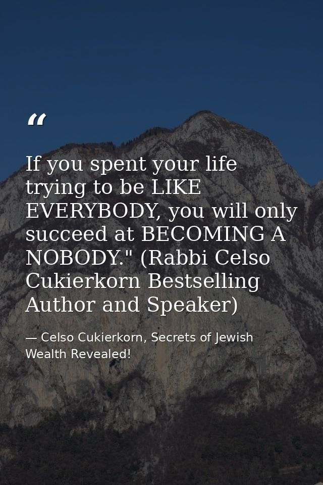 If you spent your life trying to be LIKE EVERYBODY, you will only succeed at BECOMING A NOBODY." (Rabbi Celso Cukierkorn — Celso Cukierkorn, Secrets of Jewish Wealth Revealed!