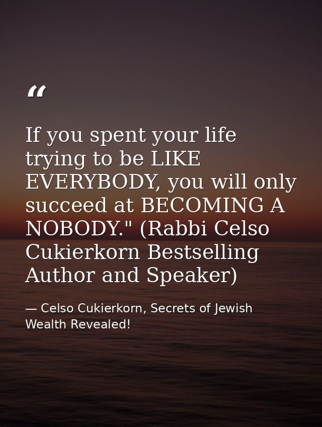 If you spent your life trying to be LIKE EVERYBODY, you will only succeed at BECOMING A NOBODY." (Rabbi Celso Cukierkorn — Celso Cukierkorn, Secrets of Jewish Wealth Revealed!