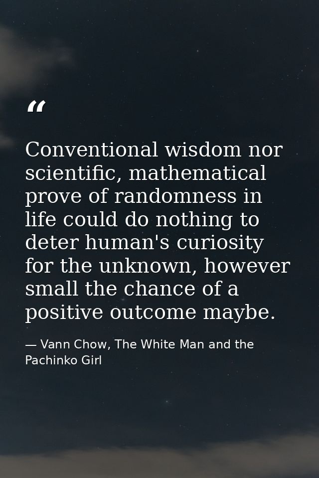 Conventional wisdom nor scientific, mathematical prove of randomness in life could do nothing to deter human's curiosity — Vann Chow, The White Man and the Pachinko Girl