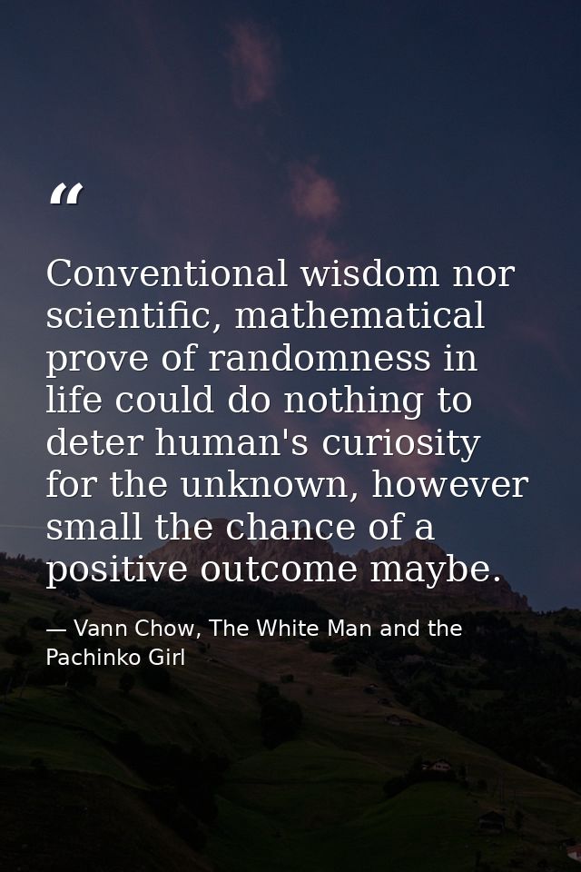 Conventional wisdom nor scientific, mathematical prove of randomness in life could do nothing to deter human's curiosity — Vann Chow, The White Man and the Pachinko Girl