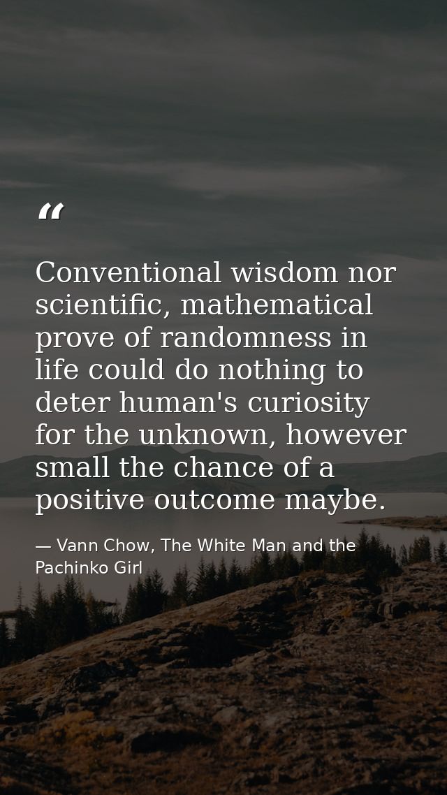 Conventional wisdom nor scientific, mathematical prove of randomness in life could do nothing to deter human's curiosity — Vann Chow, The White Man and the Pachinko Girl