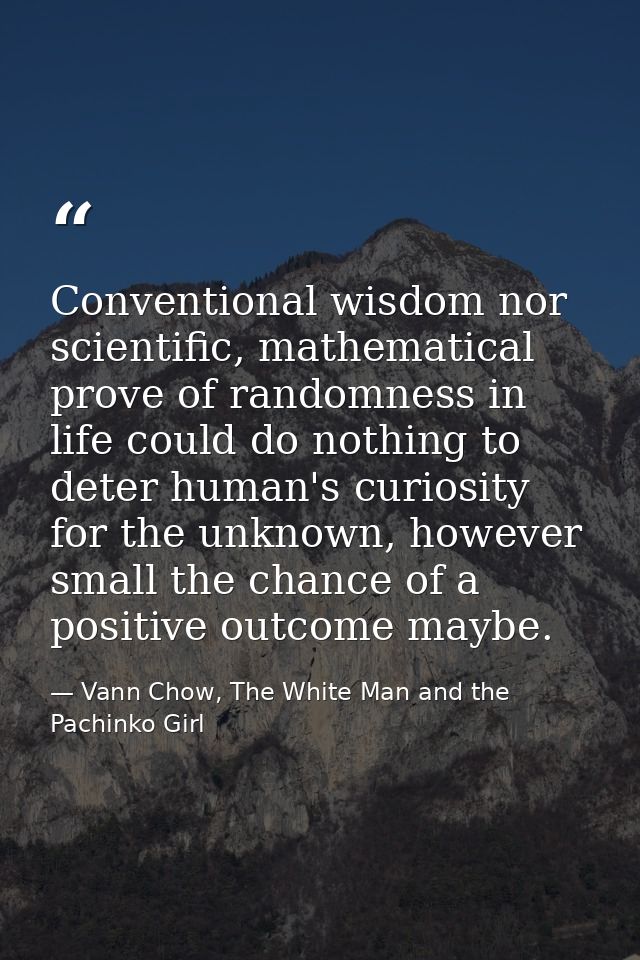 Conventional wisdom nor scientific, mathematical prove of randomness in life could do nothing to deter human's curiosity — Vann Chow, The White Man and the Pachinko Girl