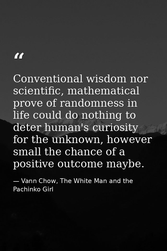 Conventional wisdom nor scientific, mathematical prove of randomness in life could do nothing to deter human's curiosity — Vann Chow, The White Man and the Pachinko Girl
