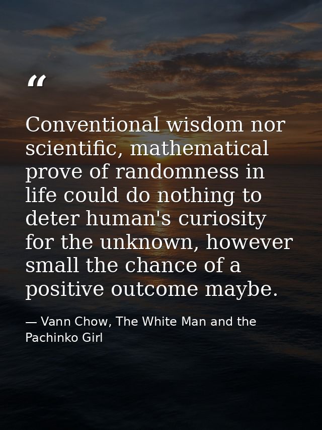 Conventional wisdom nor scientific, mathematical prove of randomness in life could do nothing to deter human's curiosity — Vann Chow, The White Man and the Pachinko Girl