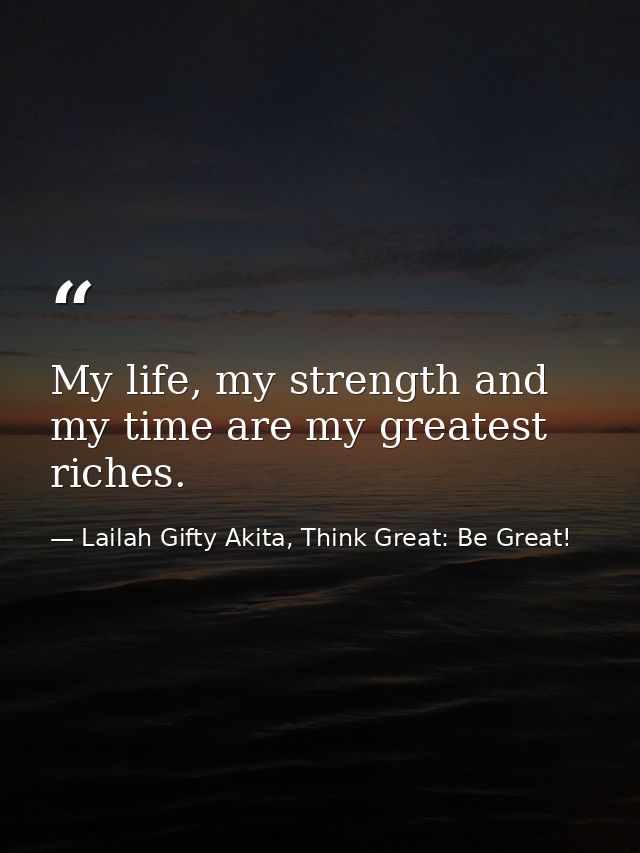My life, my strength and my time are my greatest riches. — Lailah Gifty Akita, Think Great: Be Great!