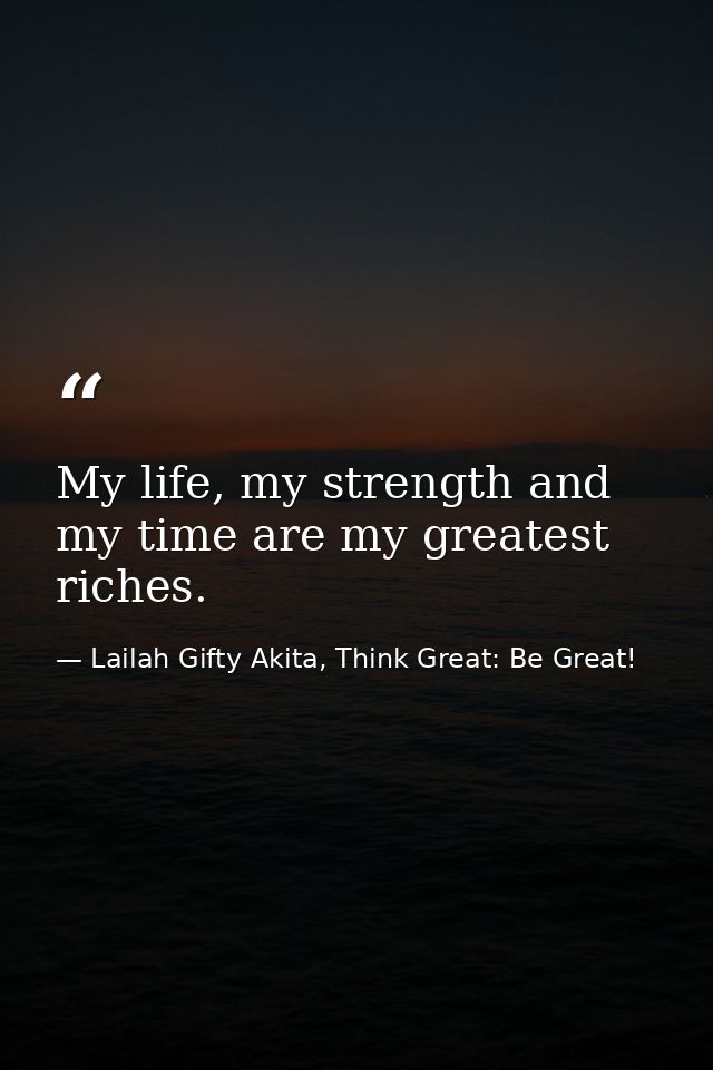 My life, my strength and my time are my greatest riches. — Lailah Gifty Akita, Think Great: Be Great!