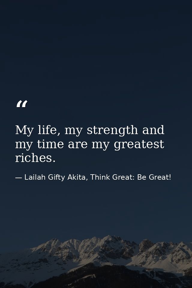 My life, my strength and my time are my greatest riches. — Lailah Gifty Akita, Think Great: Be Great!