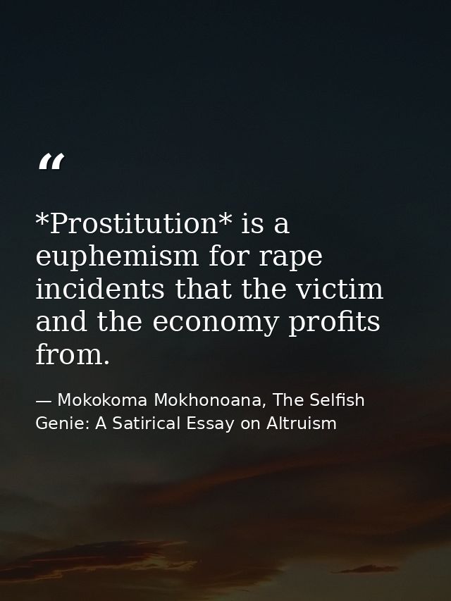 *Prostitution* is a euphemism for rape incidents that the victim and the economy profits from. — Mokokoma Mokhonoana, The Selfish Genie: A Satirical Essay on Altruism
