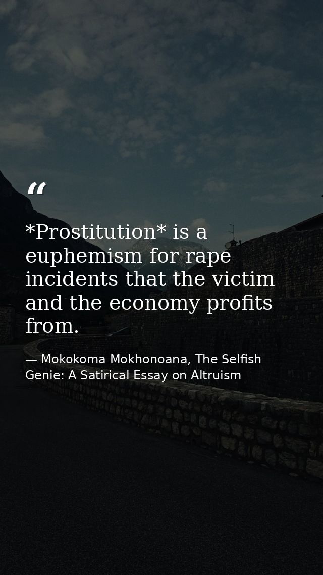 *Prostitution* is a euphemism for rape incidents that the victim and the economy profits from. — Mokokoma Mokhonoana, The Selfish Genie: A Satirical Essay on Altruism