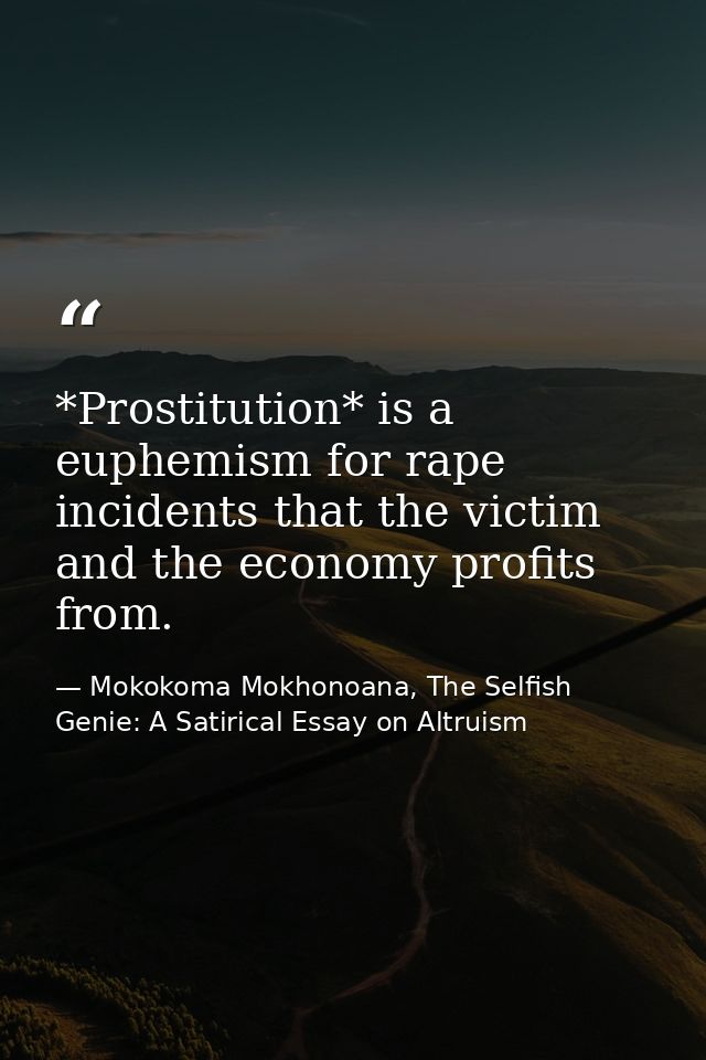 *Prostitution* is a euphemism for rape incidents that the victim and the economy profits from. — Mokokoma Mokhonoana, The Selfish Genie: A Satirical Essay on Altruism