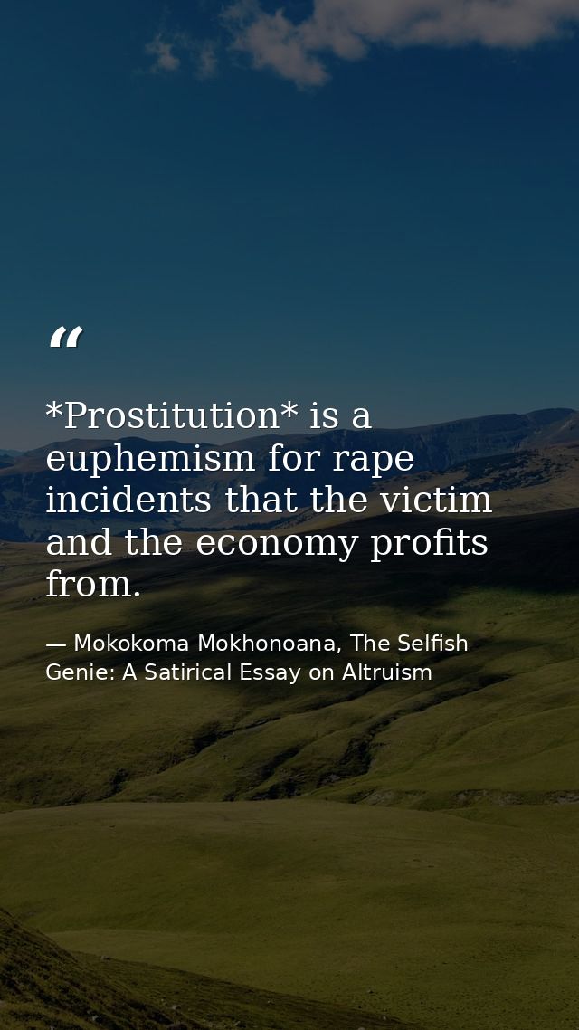 *Prostitution* is a euphemism for rape incidents that the victim and the economy profits from. — Mokokoma Mokhonoana, The Selfish Genie: A Satirical Essay on Altruism