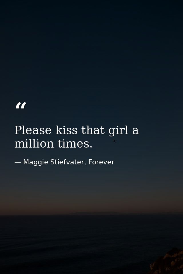 Please kiss that girl a million times. — Maggie Stiefvater, Forever