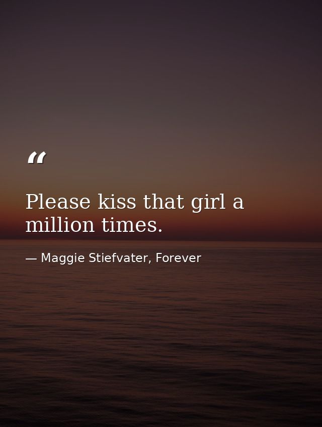 Please kiss that girl a million times. — Maggie Stiefvater, Forever