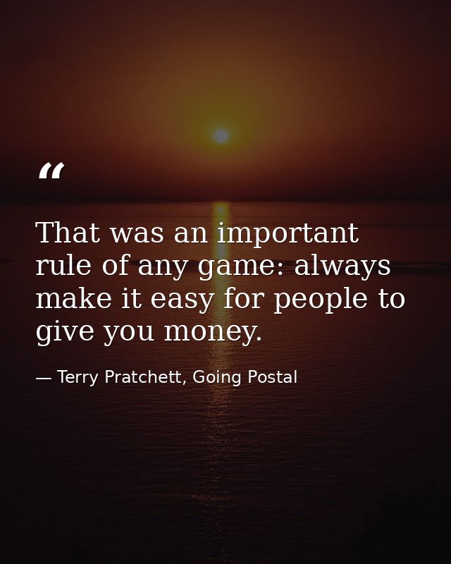 That was an important rule of any game: always make it easy for people to give you money. — Terry Pratchett, Going Postal