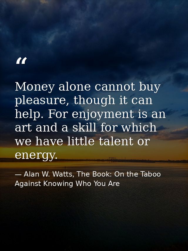 Money alone cannot buy pleasure, though it can help. For enjoyment is an art and a skill for which we have little talent — Alan W. Watts, The Book: On the Taboo Against Knowing Who You Are