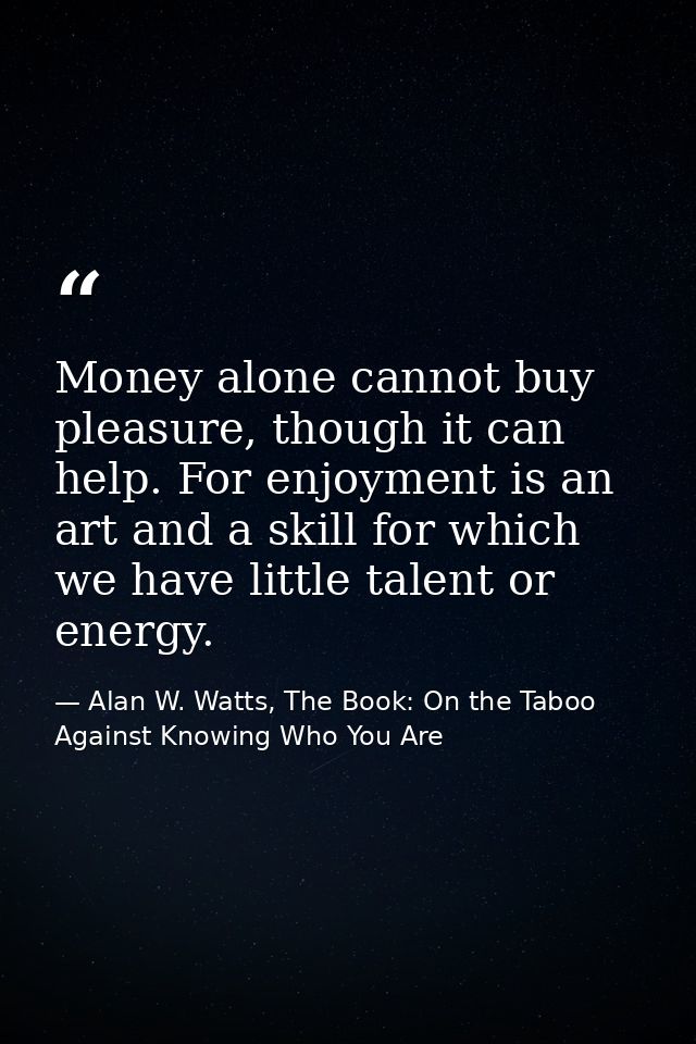 Money alone cannot buy pleasure, though it can help. For enjoyment is an art and a skill for which we have little talent — Alan W. Watts, The Book: On the Taboo Against Knowing Who You Are