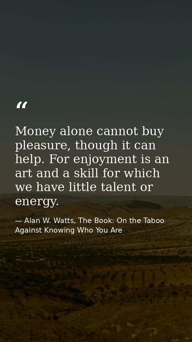 Money alone cannot buy pleasure, though it can help. For enjoyment is an art and a skill for which we have little talent — Alan W. Watts, The Book: On the Taboo Against Knowing Who You Are