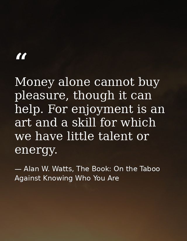 Money alone cannot buy pleasure, though it can help. For enjoyment is an art and a skill for which we have little talent — Alan W. Watts, The Book: On the Taboo Against Knowing Who You Are