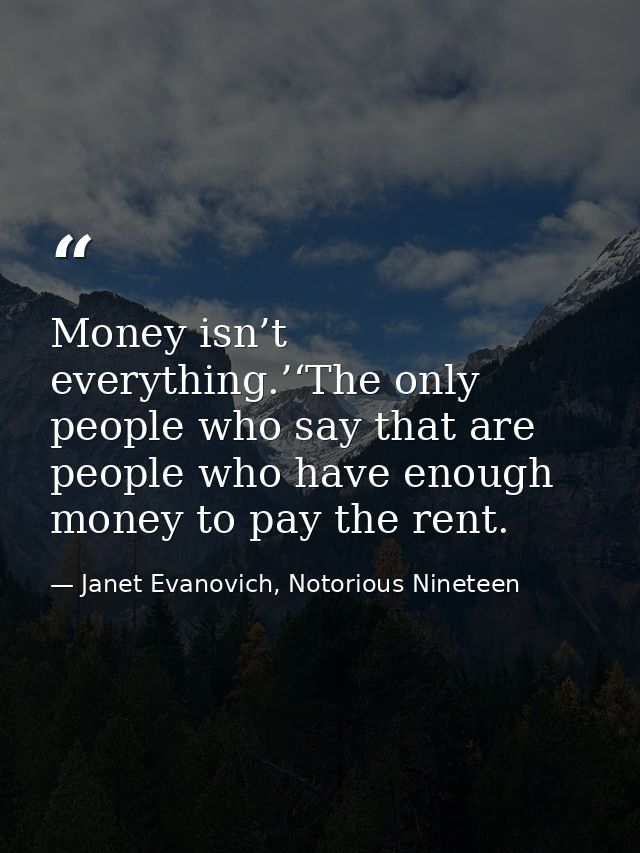 Money isn’t everything.’‘The only people who say that are people who have enough money to pay the rent. — Janet Evanovich, Notorious Nineteen