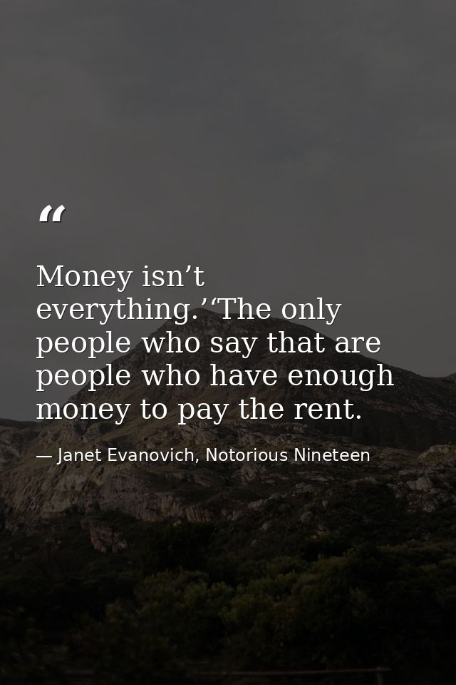 Money isn’t everything.’‘The only people who say that are people who have enough money to pay the rent. — Janet Evanovich, Notorious Nineteen