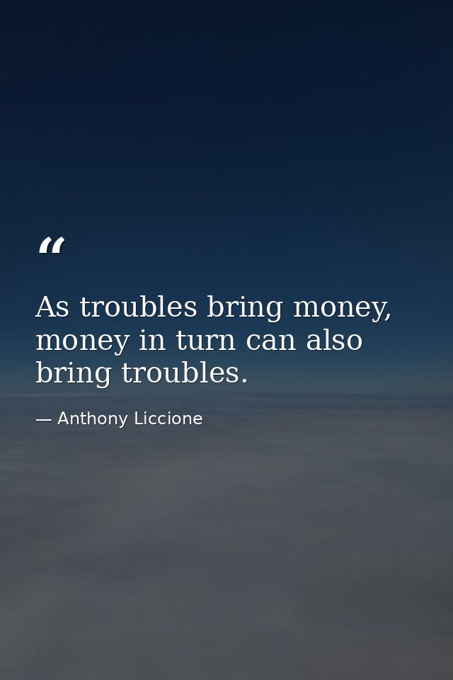 As troubles bring money, money in turn can also bring troubles. — Anthony Liccione