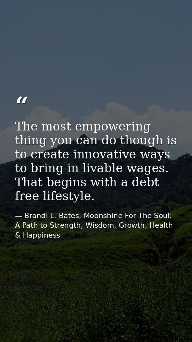 The most empowering thing you can do though is to create innovative ways to bring in livable wages. That begins with a d — Brandi L. Bates, Moonshine For The Soul: A Path to Strength, Wisdom, Growth, Health & Happiness